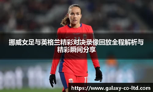 挪威女足与英格兰精彩对决录像回放全程解析与精彩瞬间分享