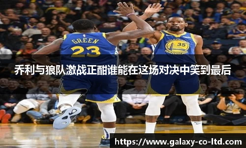乔利与狼队激战正酣谁能在这场对决中笑到最后