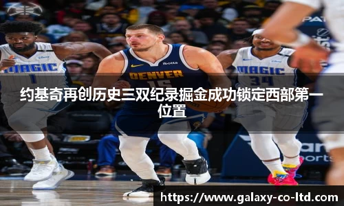约基奇再创历史三双纪录掘金成功锁定西部第一位置
