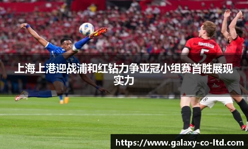 上海上港迎战浦和红钻力争亚冠小组赛首胜展现实力