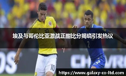 埃及与哥伦比亚激战正酣比分揭晓引发热议
